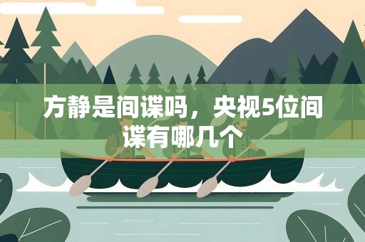 方靜是間諜嗎，央視5位間諜有哪幾個